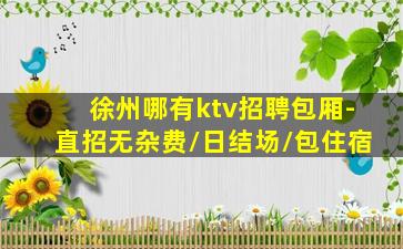 徐州哪有ktv招聘包厢-直招无杂费/日结场/包住宿