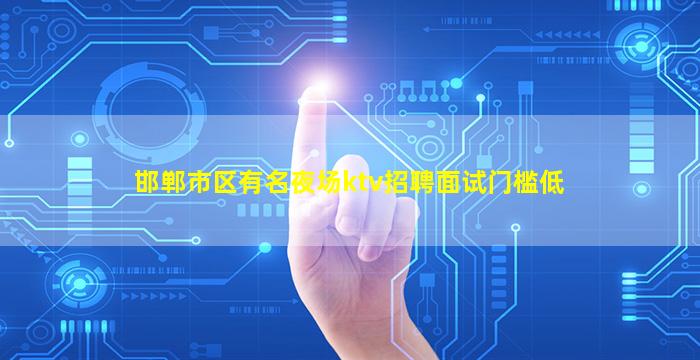 邯郸市区有名夜场ktv招聘面试门槛低
